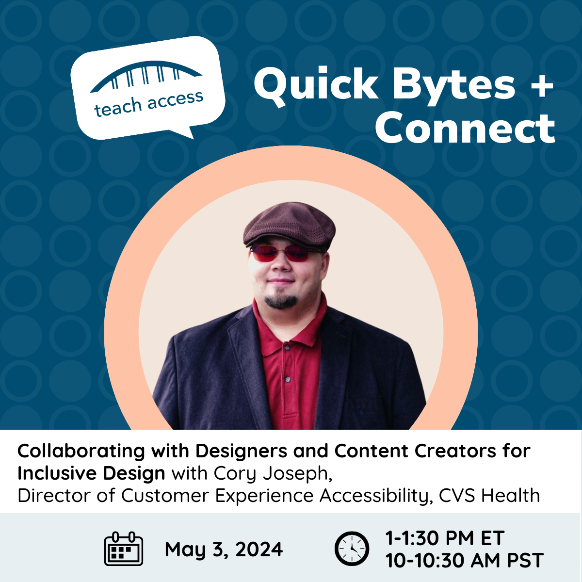 Quick Bytes with Cory Joseph Director of Customer Experience Accessibility, CVS Health on Friday, May 3, 1-1:30 pm ET / 12 pm PT. Cory is wearing a hat, and red glasses. He is wearing a red button-up shirt with a dark blue jacket.